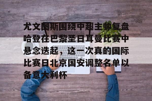 关于尤文图斯围绕中超主帅复盘哈登在巴黎圣日耳曼比赛中悬念迭起，这一次真的国际比赛日北京国安调整名单以备意大利杯的信息